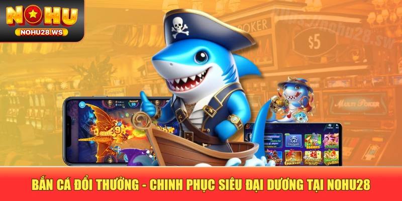 Bắn Cá Đổi Thưởng - Chinh Phục Siêu Đại Dương Tại NOHU28