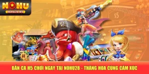 Bắn Cá H5 Chơi Ngay Tại NOHU28 - Thăng Hoa Cùng Cảm Xúc