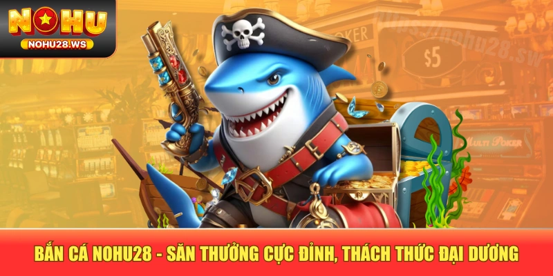 Bắn Cá NOHU28 - Săn Thưởng Cực Đỉnh, Thách Thức Đại Dương Bắn Cá NOHU28 - Săn Thưởng Cực Đỉnh, Thách Thức Đại Dương