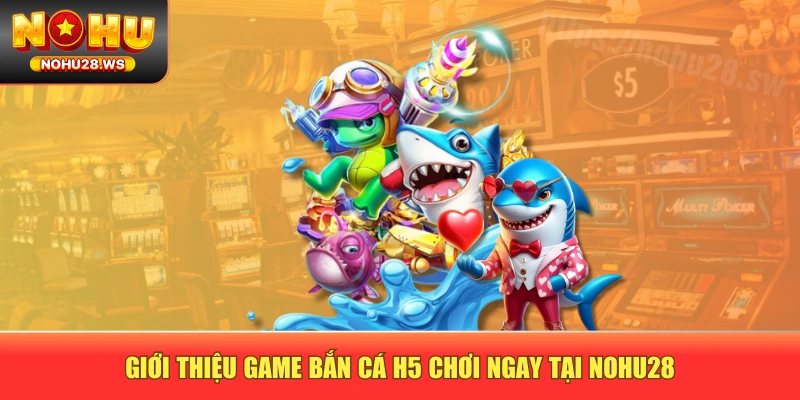 Giới thiệu game bắn cá H5 chơi ngay tại NOHU28 Giới thiệu game bắn cá H5 chơi ngay tại NOHU28