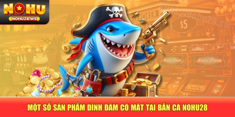 Một số sản phẩm đình đám có mặt tại bắn cá NOHU28 Một số sản phẩm đình đám có mặt tại bắn cá NOHU28