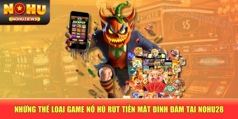Những thể loại game nổ hũ rút tiền mặt đình đám tại NOHU28 Những thể loại game nổ hũ rút tiền mặt đình đám tại NOHU28