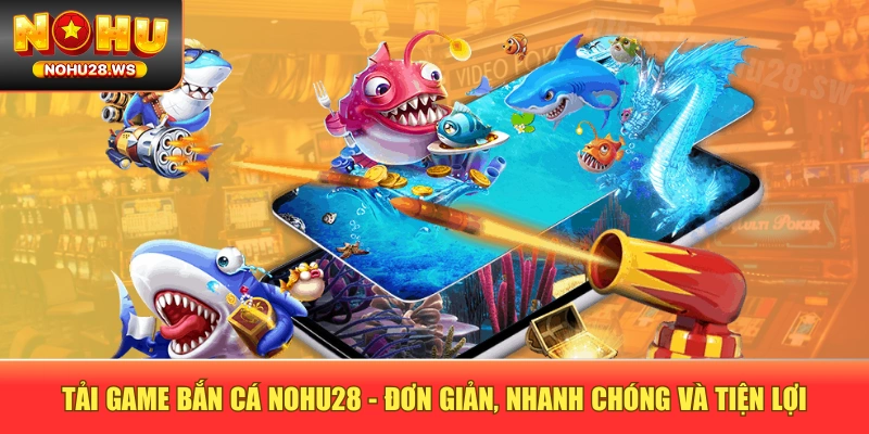 Tải Game Bắn Cá NOHU28 - Đơn Giản, Nhanh Chóng Và Tiện Lợi