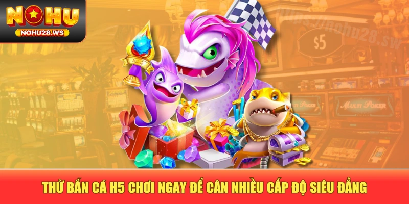 Thử bắn cá H5 chơi ngay để cân nhiều cấp độ siêu đẳng
