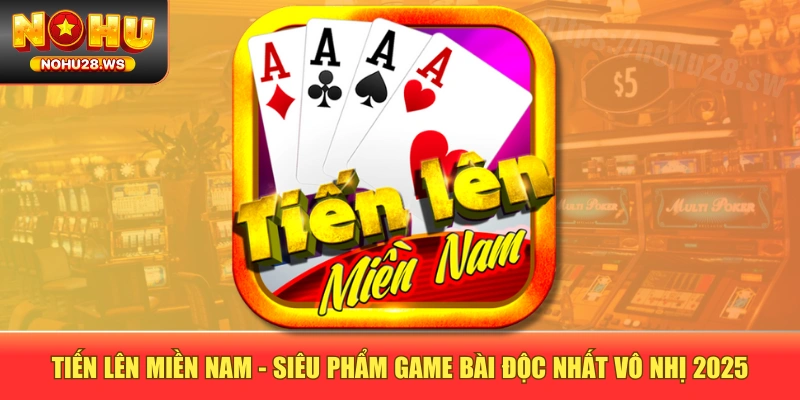 Tiến Lên Miền Nam - Siêu Phẩm Game Bài Độc Nhất Vô Nhị 2025