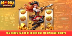 Trải Nghiệm Bắn Cá Nổ Hũ Cực Đỉnh Tại Cổng Game NOHU28